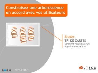 Construisez une arborescence
en accord avec vos utilisateurs




                              Etudes
                              TRI DE CARTES
                              Comment vos utilisateurs
                              organiseraient le site




    www.altics.fr
 