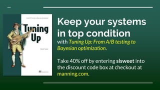 Keep your systems
in top condition
with Tuning Up: From A/B testing to
Bayesian optimization.
Take 40% off by entering slsweet into
the discount code box at checkout at
manning.com.
 
