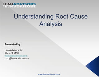 Understanding Root Cause
Analysis
Presented by:
Lean Advisors, Inc
877-778-6413
www.leanadvisors.com
corp@leanadvisors.com
www.leanadvisors.com
 