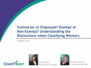 Contractor or Employee? Exempt or
Non-Exempt? Understanding the
Distinctions when Classifying Workers
October 2017
Jaime Lizotte
HR Solutions Manager
Shanna Wall, Esq.
Compliance Attorney
 