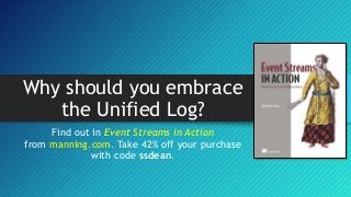 Why should you embrace
the Unified Log?
Find out in Event Streams in Action
from manning.com. Take 42% off your purchase
with code ssdean.
 