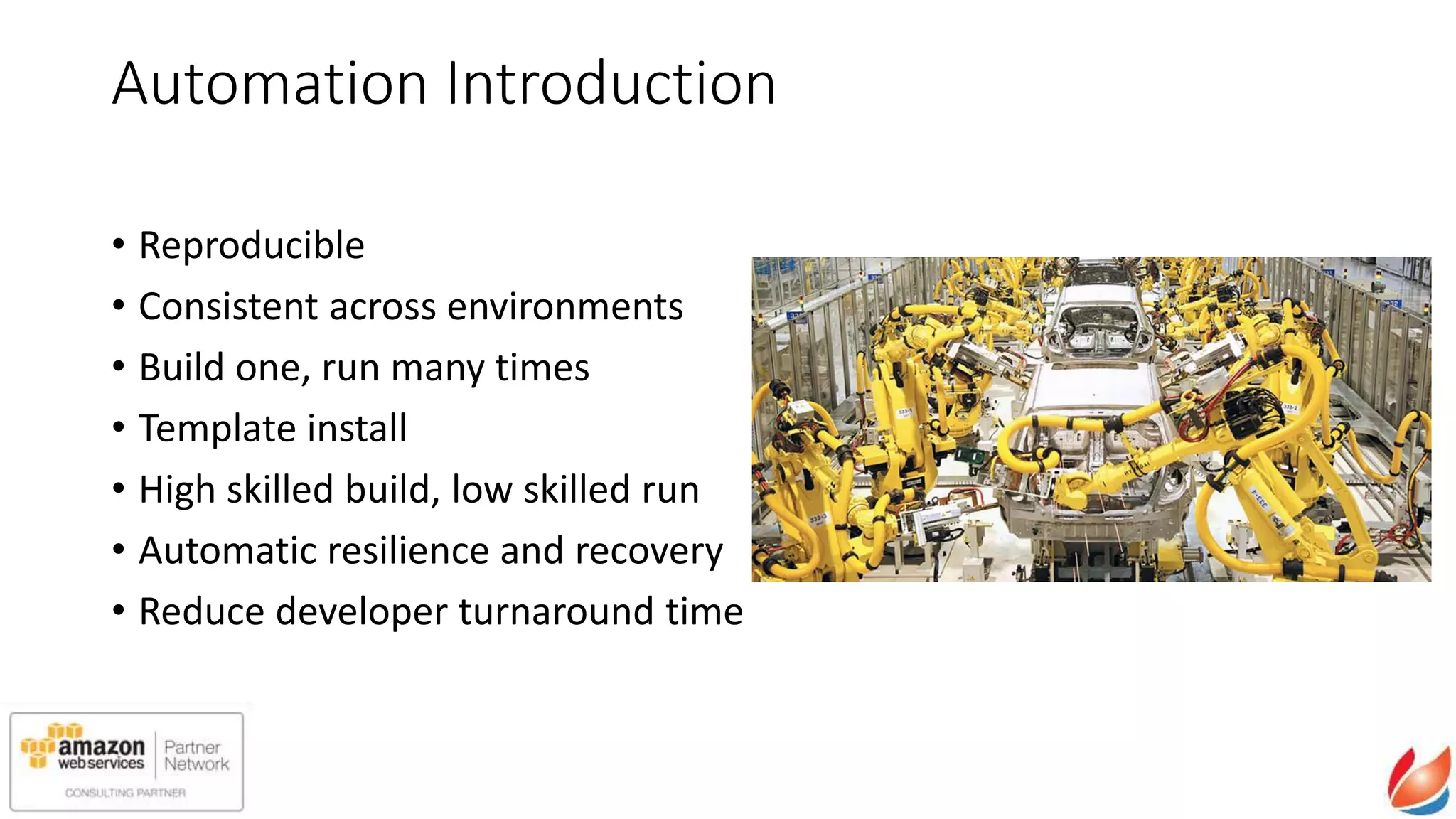 Automation Introduction
• Reproducible
• Consistent across environments
• Build one, run many times
• Template install
• High skilled build, low skilled run
• Automatic resilience and recovery
• Reduce developer turnaround time
 