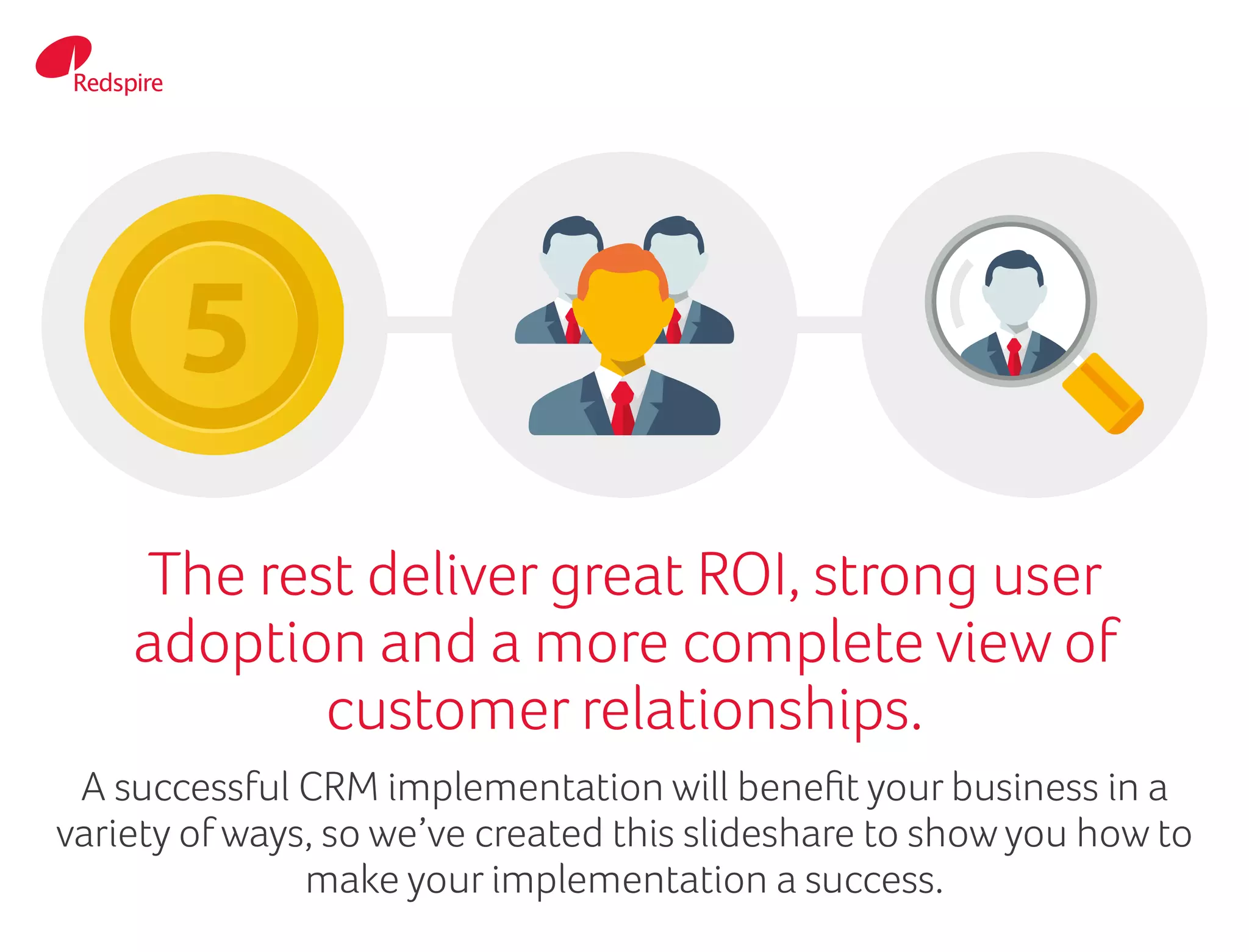 The rest deliver great ROI, strong user
adoption and a more complete view of
customer relationships.
A successful CRM implementation will benefit your business in a
variety ofways, so we’ve created this slideshare to show you how to
make your implementation a success.
 