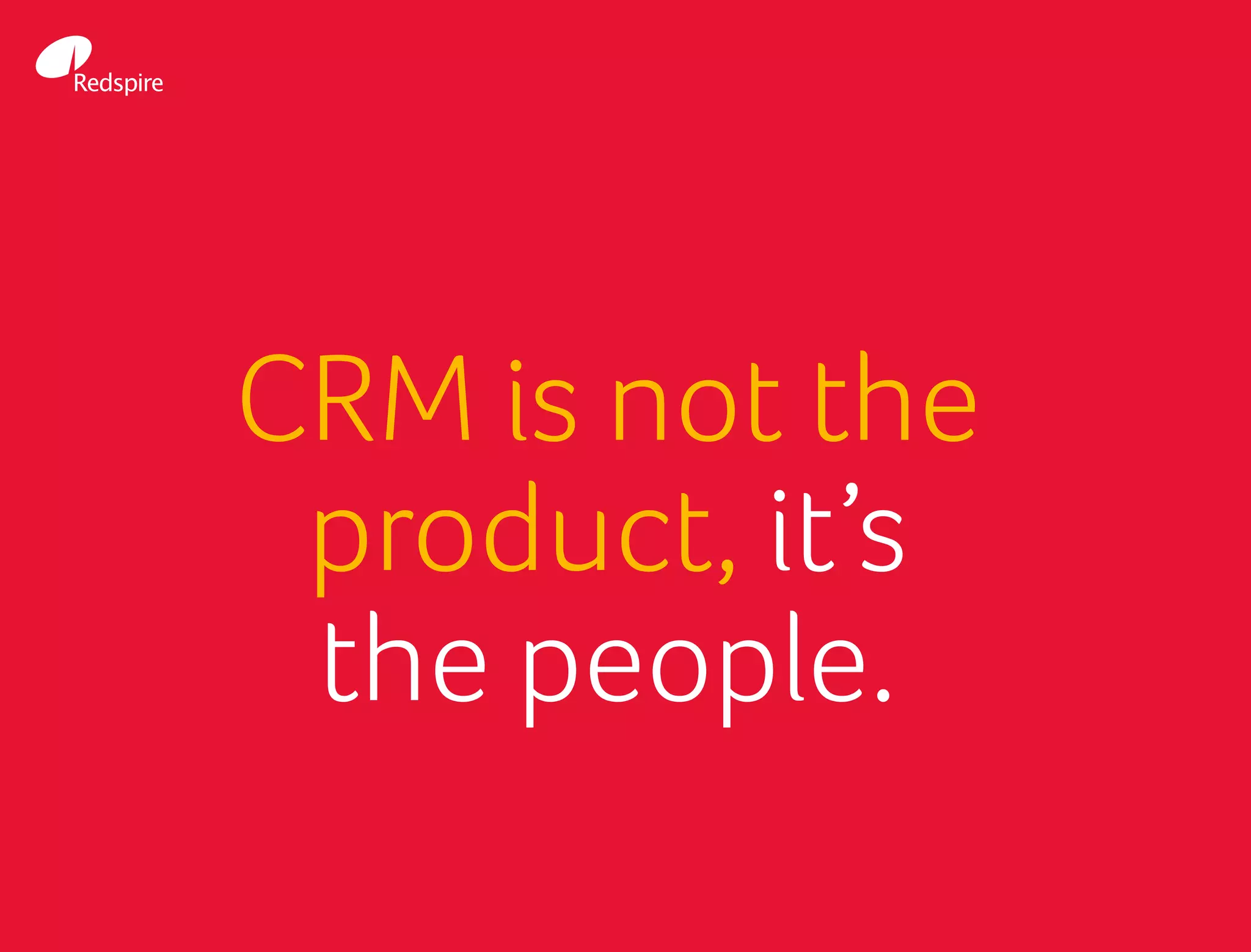 CRM is not the
product, it’s
the people.
 