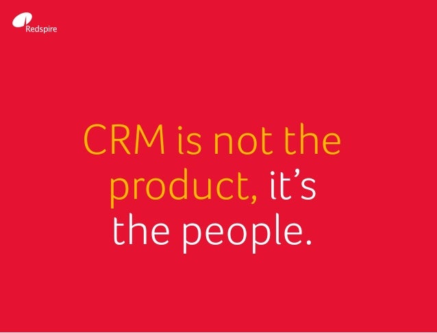 CRM is not the
product, it’s
the people.
 