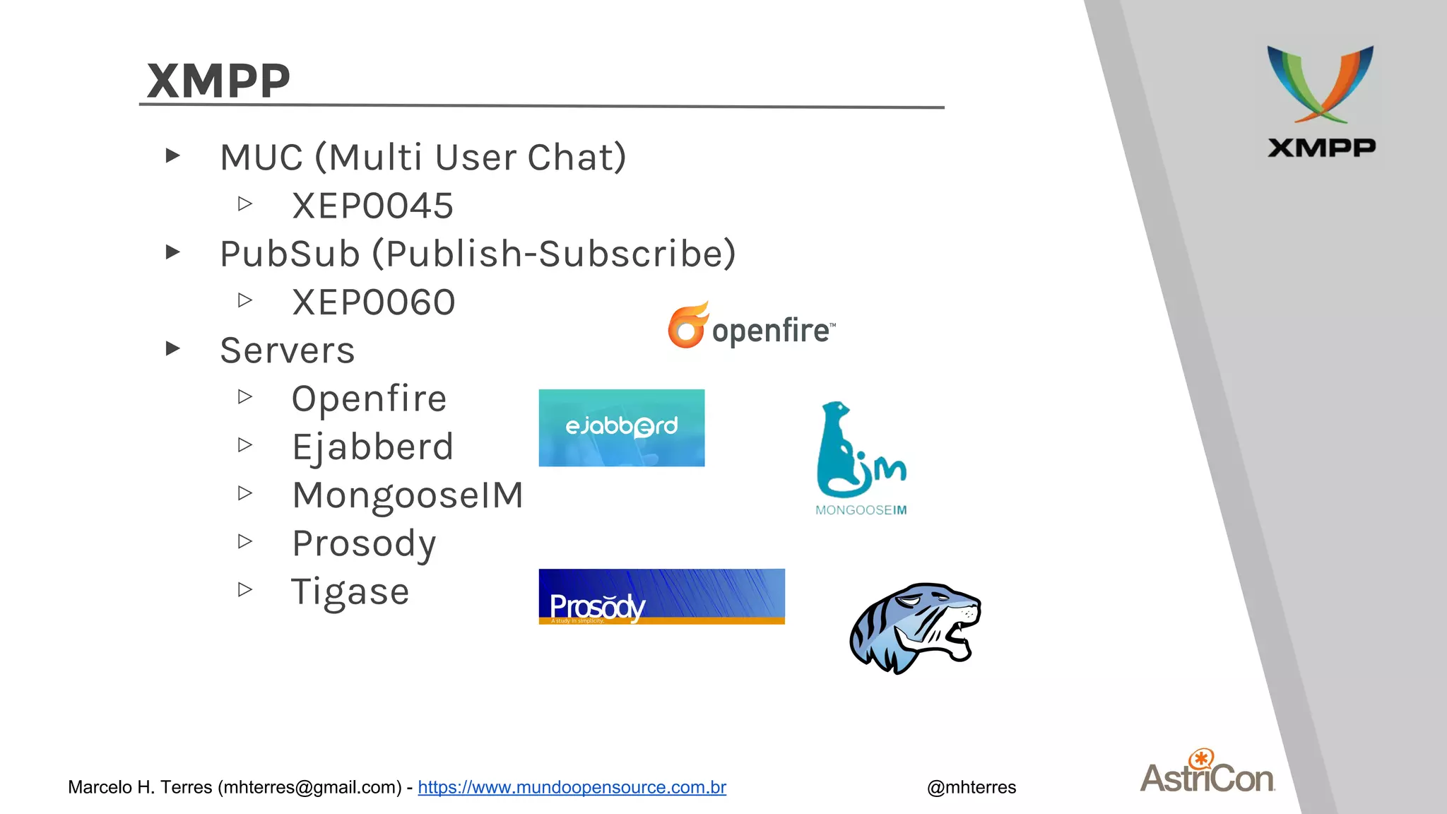 XMPP
▸ MUC (Multi User Chat)
▹ XEP0045
▸ PubSub (Publish-Subscribe)
▹ XEP0060
▸ Servers
▹ Openfire
▹ Ejabberd
▹ MongooseIM
▹ Prosody
▹ Tigase
Marcelo H. Terres (mhterres@gmail.com) - https://www.mundoopensource.com.br @mhterres
 