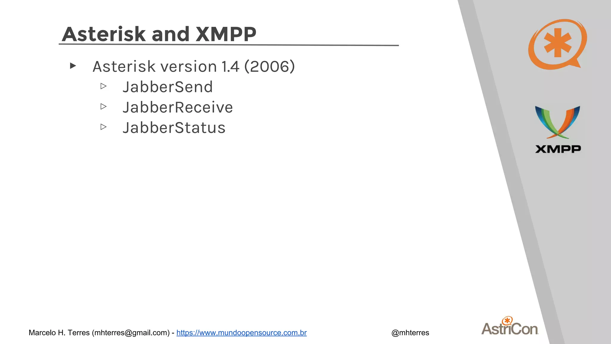 Asterisk and XMPP
▸ Asterisk version 1.4 (2006)
▹ JabberSend
▹ JabberReceive
▹ JabberStatus
Marcelo H. Terres (mhterres@gmail.com) - https://www.mundoopensource.com.br @mhterres
 