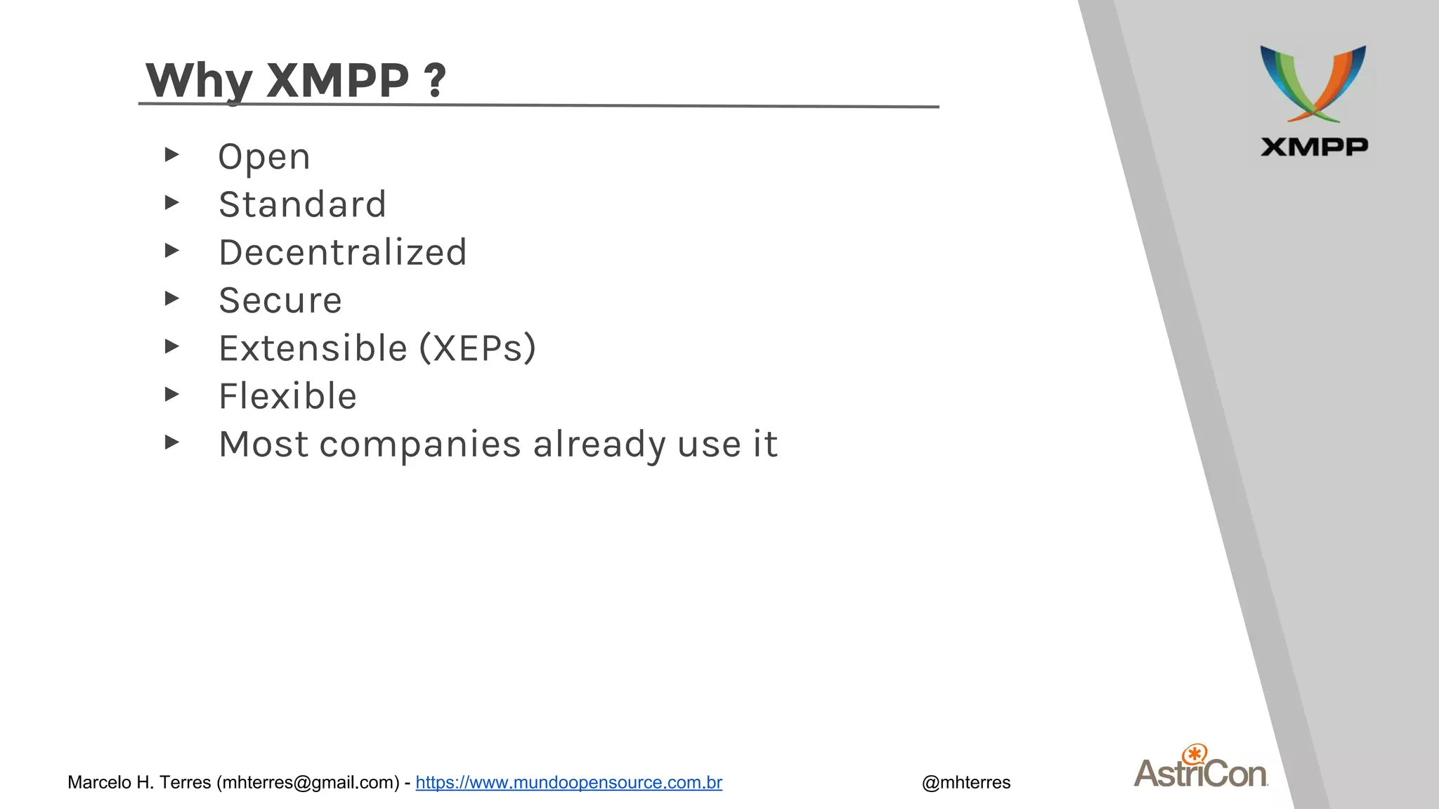 Why XMPP ?
▸ Open
▸ Standard
▸ Decentralized
▸ Secure
▸ Extensible (XEPs)
▸ Flexible
▸ Most companies already use it
Marcelo H. Terres (mhterres@gmail.com) - https://www.mundoopensource.com.br @mhterres
 