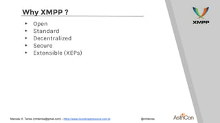 Why XMPP ?
▸ Open
▸ Standard
▸ Decentralized
▸ Secure
▸ Extensible (XEPs)
Marcelo H. Terres (mhterres@gmail.com) - https:/...