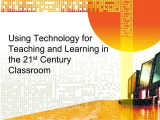 Using Technology for
Teaching and Learning in
the 21st Century
Classroom

 