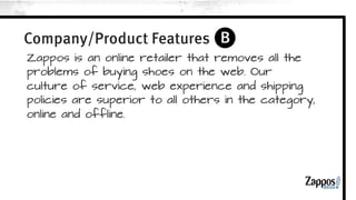 Company/Product Features 
What is the simplest description of your product and what it does? 
What aspects of that are different from everyone else? 
 