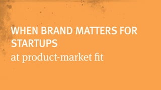 WHEN BRAND MATTERS FOR 
STARTUPS 
at product-market fit 
 