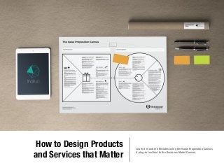 How to Design Products 
and Services that Matter Learn it in under 5 Minutes using the Value Proposition Canvas. 
A plug-in tool tool to the Business Model Canvas. 
 
