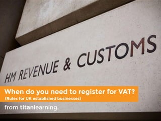 When do you need to register for VAT?
from titanlearning.
(Rules for UK established businesses)
 