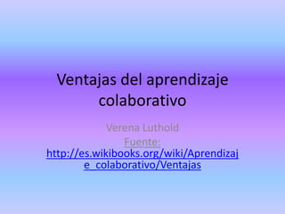 Ventajas del aprendizaje
       colaborativo
             Verena Luthold
                Fuente:
http://es.wikibooks.org/wiki/Aprendizaj
        e_colaborativo/Ventajas
 