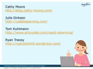 Cathy Moore
http://blog.cathy-moore.com/
Julie Dirksen
http://usablelearning.com/
Tom Kuhlmann
http://www.articulate.com/rapid-elearning/
Ryan Tracey
http://ryan2point0.wordpress.com/
 