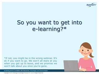 So you want to get into
e-learning?*
*If not, you might be in the wrong webinar. It’s
ok if you want to go. We won’t all stare at you
when you get up to leave, and we promise we
won’t talk about you once you’re gone.
 