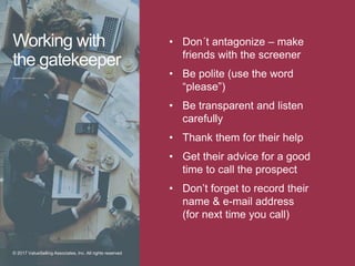 Working with
the gatekeeper
• Don´t antagonize – make
friends with the screener
• Be polite (use the word
“please”)
• Be t...
