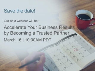 Save the date!
Our next webinar will be:
Accelerate Your Business Results
by Becoming a Trusted Partner
March 16 | 10:00AM...