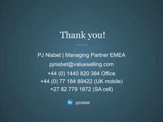 Thank you!
PJ Nisbet | Managing Partner EMEA
pjnisbet@valueselling.com
+44 (0) 1440 820 384 Office
+44 (0) 77 184 89422 (U...