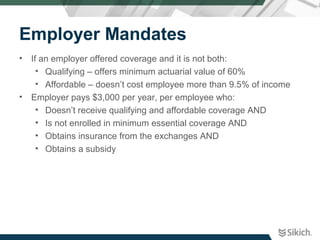 Employer Mandates
• If an employer offered coverage and it is not both:
• Qualifying – offers minimum actuarial value of 6...