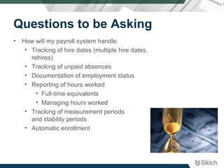 Questions to be Asking
• How will my payroll system handle:
• Tracking of hire dates (multiple hire dates,
rehires)
• Trac...
