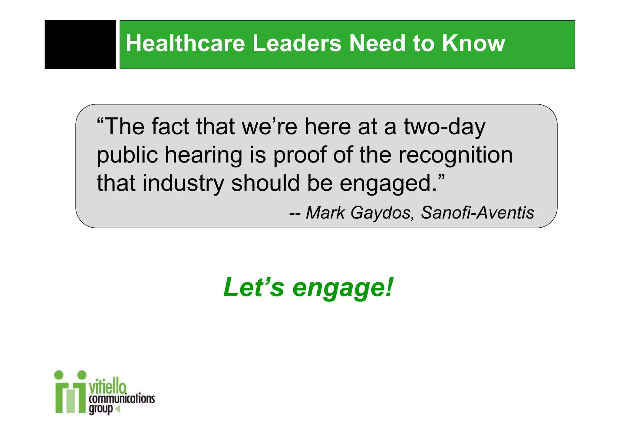 Healthcare Leaders Need to Know


“The fact that we’re here at a two-day
public hearing is proof of the recognition
that industry should be engaged.”
                   -- Mark Gaydos, Sanofi-Aventis



            Let’s engage!
 
