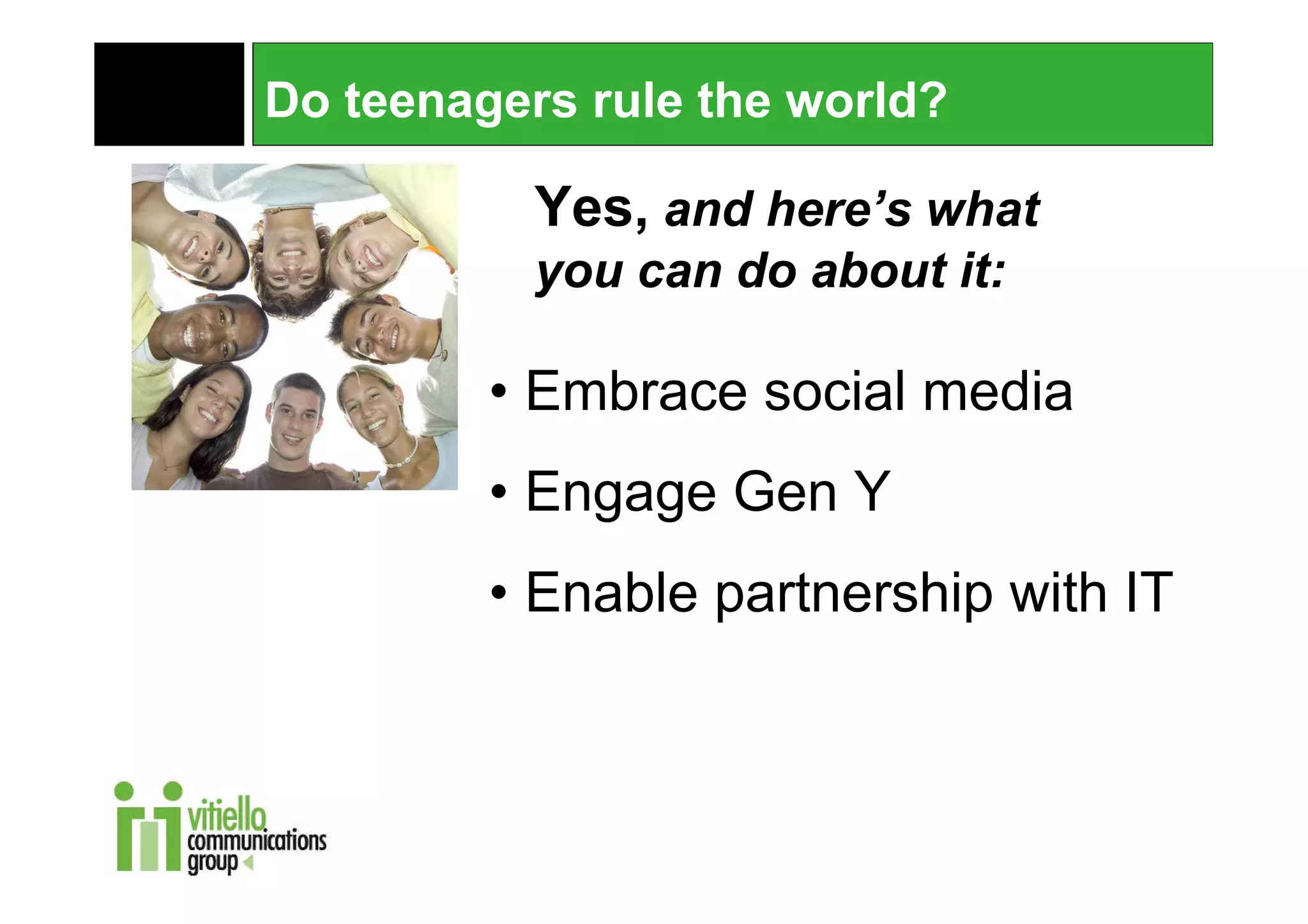 Do teenagers rule the world?

           Yes, and here’s what
           you can do about it:

         • Embrace social media
         • Engage Gen Y
         • Enable partnership with IT
 