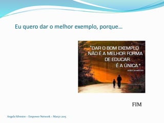 Eu quero dar o melhor exemplo, porque…
Angela Silvestre – Empower Network – Março 2015
FIM
 