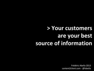 > Your customers
        are your best
source of information


                  Frédéric Abella 2013
         content2client.com - @fabella
 