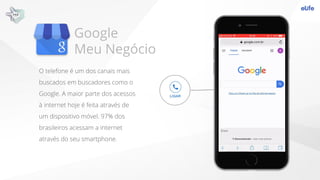 Google
Meu Negócio
O telefone é um dos canais mais
buscados em buscadores como o
Google. A maior parte dos acessos
à inter...