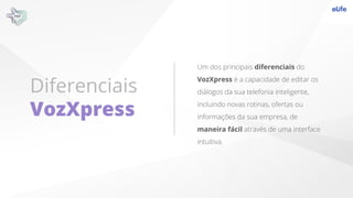 Diferenciais
VozXpress
Um dos principais diferenciais do
VozXpress é a capacidade de editar os
diálogos da sua telefonia i...