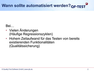 2© Quality First Software GmbH | www.qfs.de
Wann sollte automatisiert werden?
Bei…
• Vielen Änderungen
(Häufige Regressionszyklen)
• Hohem Zeitaufwand für das Testen von bereits
existierenden Funktionalitäten
(Qualitätssicherung)
 