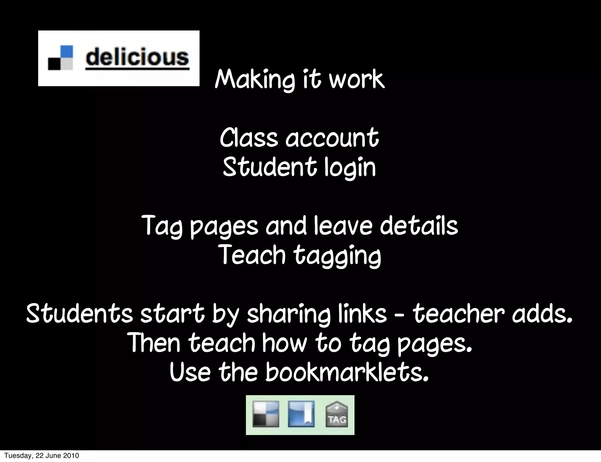 Making it work

                              Class account
                              Student login

                        Tag pages and leave details
                              Teach tagging

      Students start by sharing links - teacher adds.
             Then teach how to tag pages.
                 Use the bookmarklets.


Tuesday, 22 June 2010
 