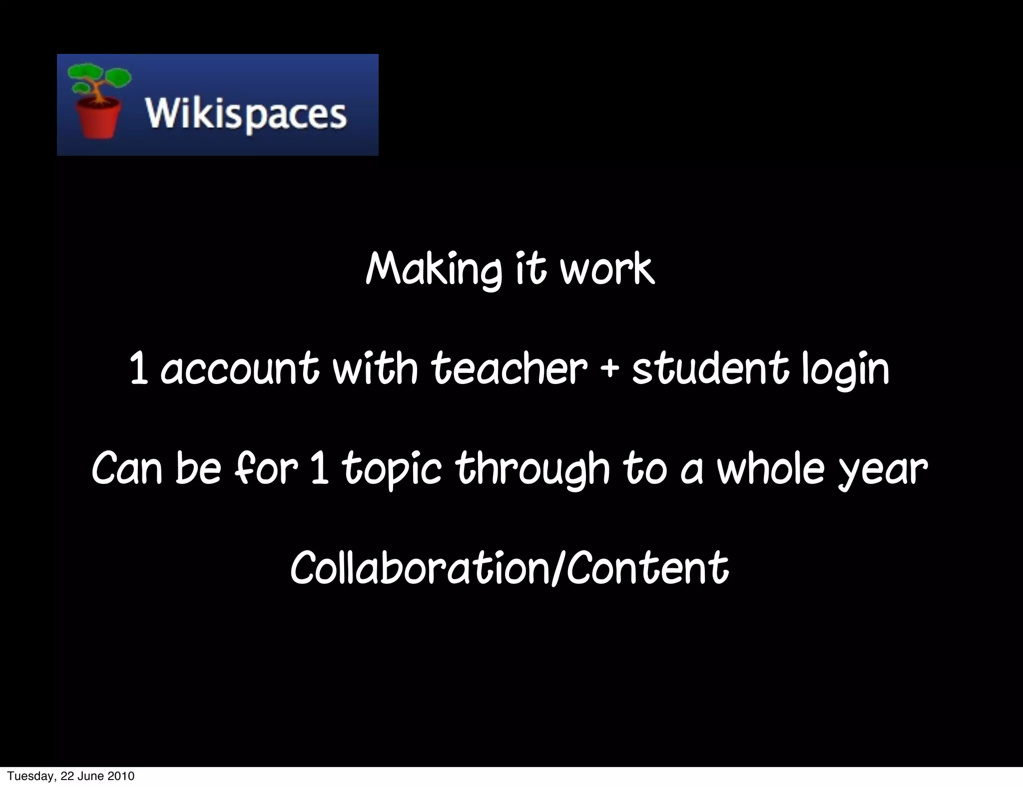 Making it work

                    1 account with teacher + student login

              Can be for 1 topic through to a whole year

                            Collaboration/Content



Tuesday, 22 June 2010
 