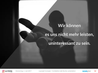 Donnerstag, 1. Juni 2017 copyright Scompler / Scribblelive (alle Rechte vorbehalten) 10
Wir können
es uns nicht mehr leisten,
uninteressant zu sein.
 