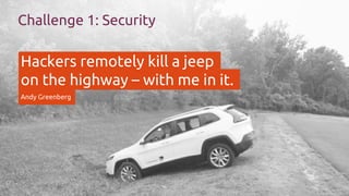 Challenge 1: Security
Hackers remotely kill a jeep
on the highway – with me in it.
Andy Greenberg
 