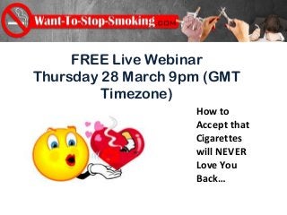 FREE Live Webinar
Thursday 28 March 9pm (GMT
         Timezone)
                    How to
                    Accept that
                    Cigarettes
                    will NEVER
                    Love You
                    Back…
 