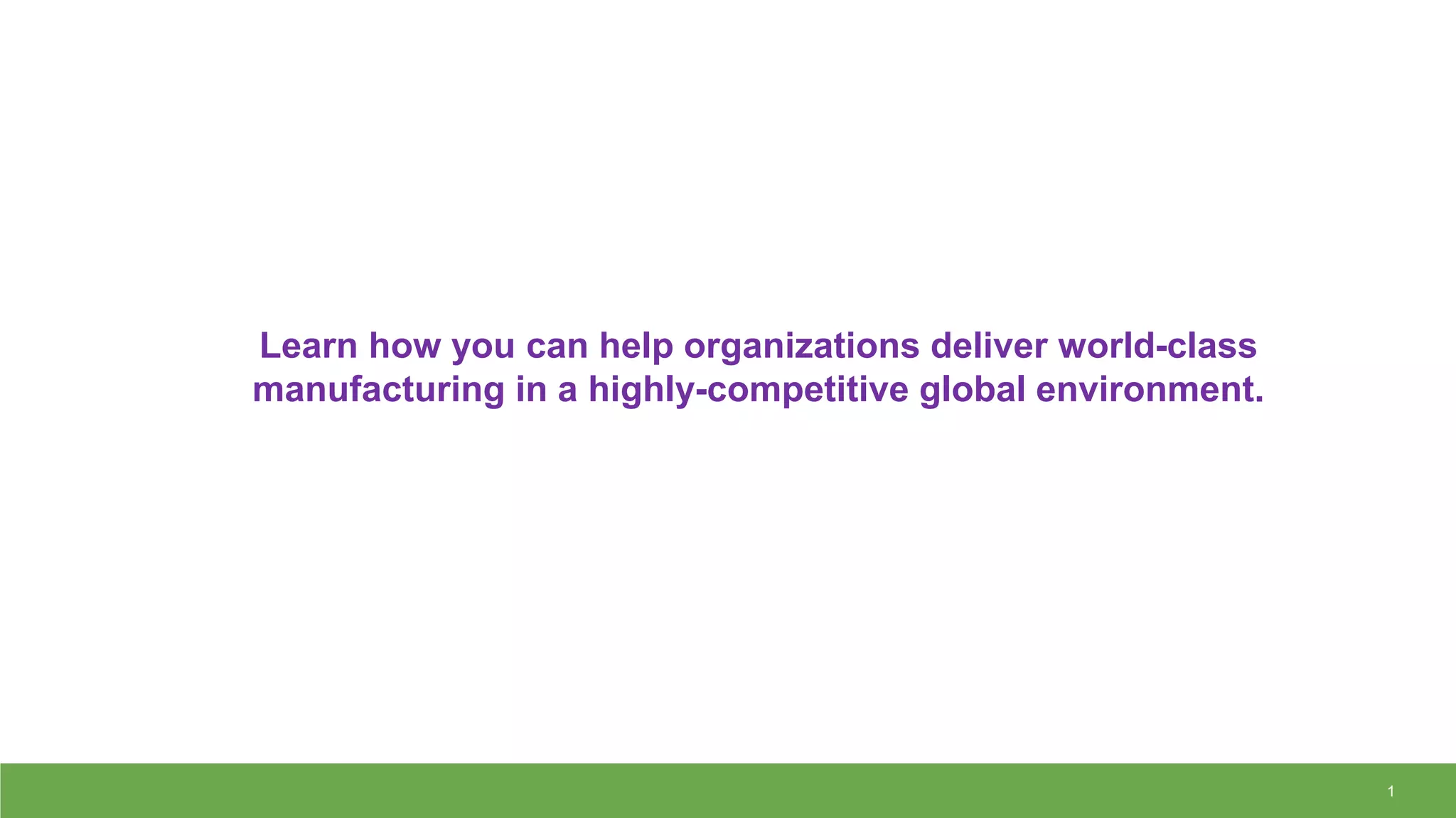 1
Learn how you can help organizations deliver world-class
manufacturing in a highly-competitive global environment.
 