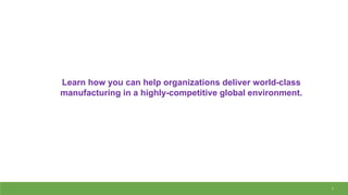 1
Learn how you can help organizations deliver world-class
manufacturing in a highly-competitive global environment.