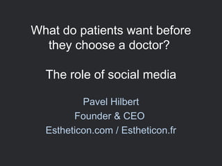 What do patients want before
they choose a doctor?
The role of social media
Pavel Hilbert
Founder & CEO
Estheticon.com / Estheticon.fr
 
