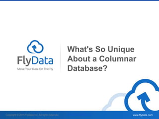 www.flydata.com
What's So Unique
About a Columnar
Database?
Copyright © 2015 FlyData Inc. All rights reserved. www.flydata.com
 