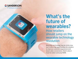 What’s the
future of
wearables?
How retailers
should jump on the
wearable technology
revolution
Wearable technology may be niche now,
but it offers big opportunities for retailers
to improve customer experience and
boost sales conversions. Here’s why it
must be taken seriously NOW.
 