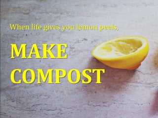 When life gives you lemon peels,
MAKE
COMPOST
 
