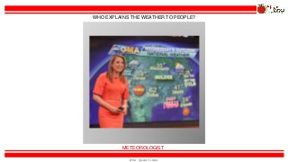 Who Questions
METEOROLOGIST
WHO EXPLAINS THE WEATHER TO PEOPLE?
 