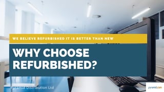 WE BELIEVE REFURBISHED IT IS BETTER THAN NEW
WHY CHOOSE
REFURBISHED?
Pyramid Distribution Ltd
 
