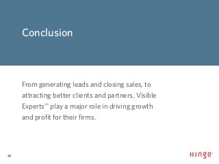 19
#VisibleExpert
Conclusion
From generating leads and closing sales, to
attracting better clients and partners, Visible
ExpertsSM
play a major role in driving growth
and profit for their firms.
 