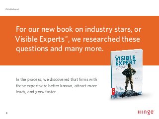 3
#VisibleExpert
For our new book on industry stars, or
Visible Experts℠
, we researched these
questions and many more.
In the process, we discovered that firms with
these experts are better known, attract more
leads, and grow faster.
 