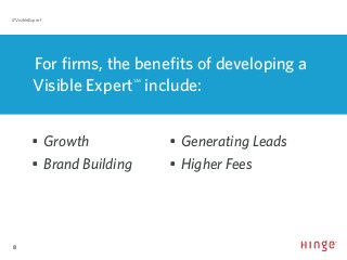 8
#VisibleExpert
For firms, the benefits of developing a
Visible Expert℠
include:
•	Growth
•	 Brand Building
•	Generating Leads
•	 Higher Fees
 