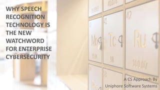 WHY SPEECH
RECOGNITION
TECHNOLOGY IS
THE NEW
WATCHWORD
FOR ENTERPRISE
CYBERSECURITY
A CS Approach By
Uniphore Software Systems
 